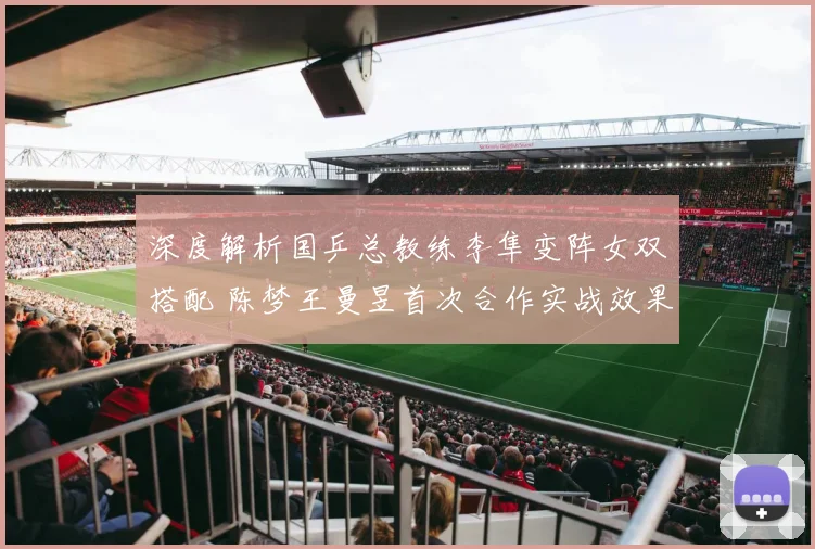 深度解析国乒总教练李隼变阵女双搭配 陈梦王曼昱首次合作实战效果与前景展望