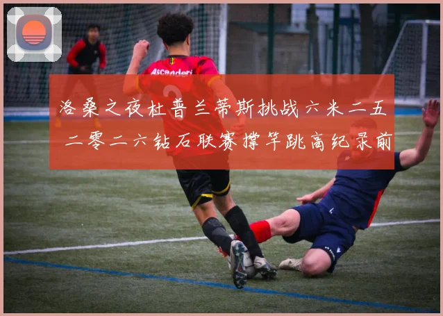 洛桑之夜杜普兰蒂斯挑战六米二五 二零二六钻石联赛撑竿跳高纪录前瞻
