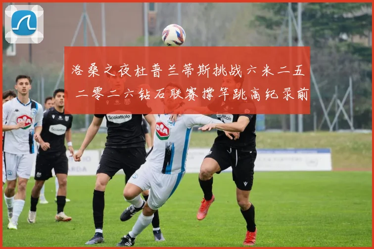 洛桑之夜杜普兰蒂斯挑战六米二五 二零二六钻石联赛撑竿跳高纪录前瞻