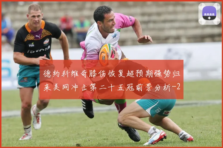 德约科维奇膝伤恢复超预期强势归来美网冲击第二十五冠前景分析