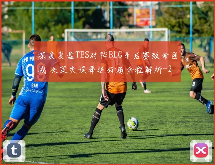深度复盘TES对阵BLG季后赛致命团战 决策失误葬送好局全程解析