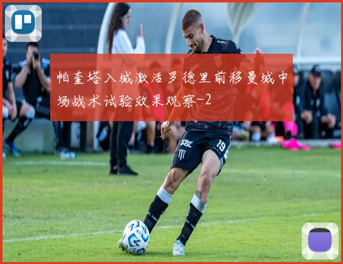 帕奎塔入城激活罗德里前移曼城中场战术试验效果观察