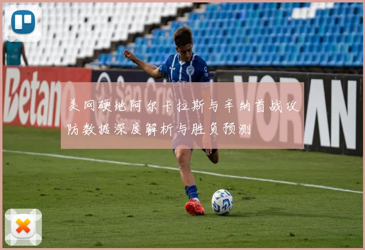 美网硬地阿尔卡拉斯与辛纳首战攻防数据深度解析与胜负预测