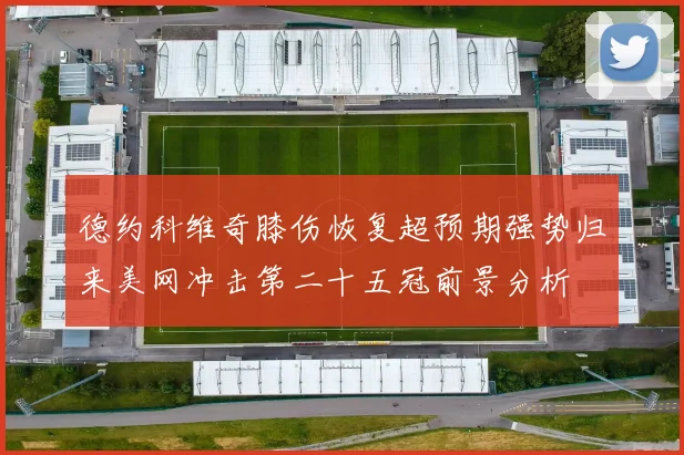 德约科维奇膝伤恢复超预期强势归来美网冲击第二十五冠前景分析